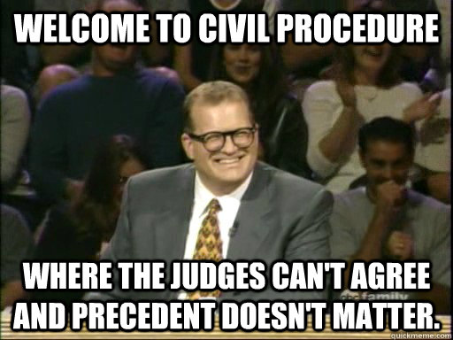 Welcome to Civil Procedure Where the judges can't agree and precedent doesn't matter. - Welcome to Civil Procedure Where the judges can't agree and precedent doesn't matter.  Drew Carey Whose Line