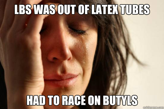 LBS was out of latex tubes Had to race on butyls  First World Problems
