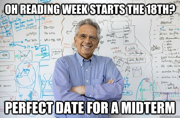 Oh reading week starts the 18th? perfect date for a midterm  Engineering Professor
