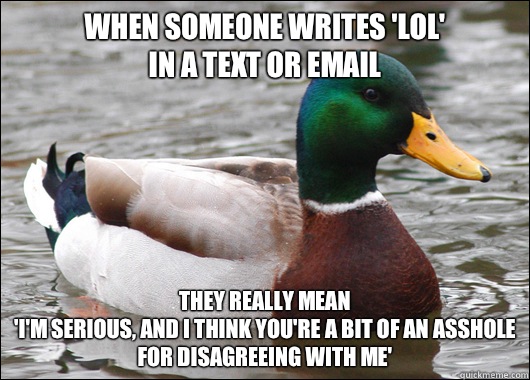 When someone writes 'LOL'
 in a text or email They really mean 
'I'm serious, and I think you're a bit of an asshole for disagreeing with me' - When someone writes 'LOL'
 in a text or email They really mean 
'I'm serious, and I think you're a bit of an asshole for disagreeing with me'  Actual Advice Mallard