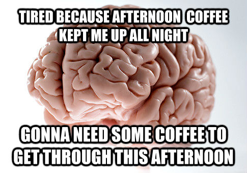 TIRED BECAUSE AFTERNOON  COFFEE
KEPT ME UP ALL NIGHT GONNA NEED SOME COFFEE TO GET THROUGH THIS AFTERNOON  Scumbag Brain