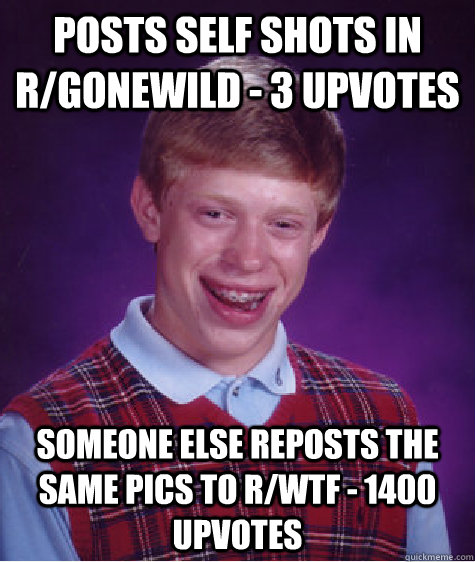 Posts self shots in r/gonewild - 3 upvotes Someone else reposts the same pics to r/wtf - 1400 upvotes - Posts self shots in r/gonewild - 3 upvotes Someone else reposts the same pics to r/wtf - 1400 upvotes  Bad Luck Brian