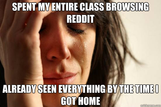 Spent my entire class browsing reddit Already seen everything by the time i got home  First World Problems