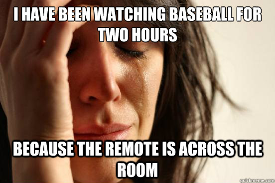I have been watching Baseball for two hours Because the remote is across the room  First World Problems