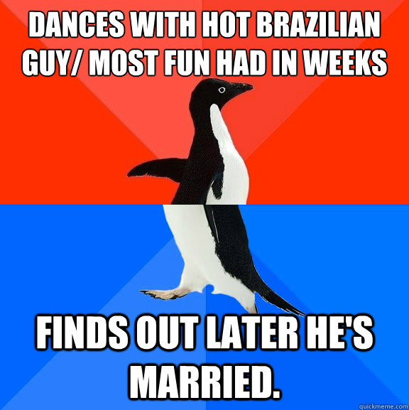 Dances with hot brazilian guy/ Most fun had in weeks Finds out later he's married.   Socially Awesome Awkward Penguin
