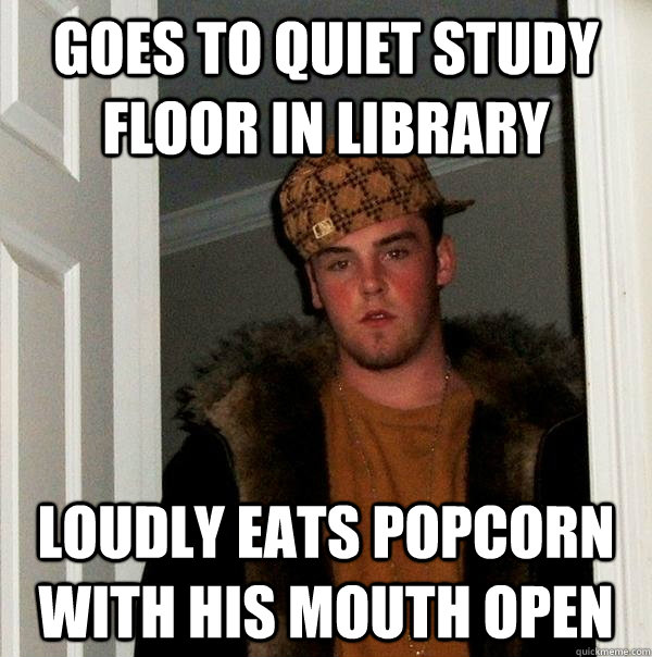 goes to quiet study floor in library loudly eats popcorn with his mouth open - goes to quiet study floor in library loudly eats popcorn with his mouth open  Scumbag Steve