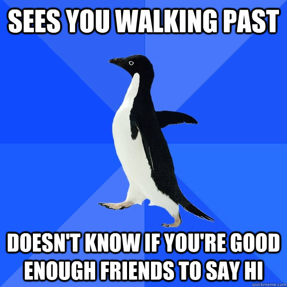 sees you walking past doesn't know if you're good enough friends to say hi  Socially Awkward Penguin