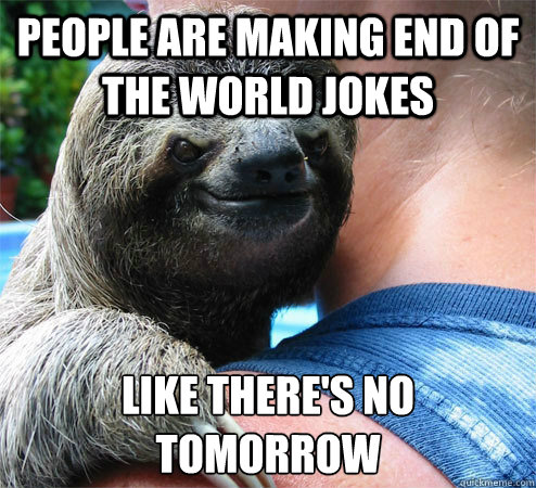 People are making end of the world jokes like there's no tomorrow 
 - People are making end of the world jokes like there's no tomorrow 
  Suspiciously Evil Sloth
