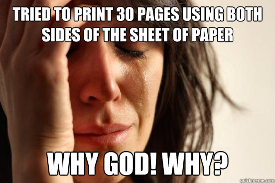 Tried to print 30 pages using both sides of the sheet of paper  Why God! Why?  First World Problems