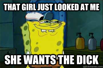 That girl just looked at me She wants the dick  She wants the dick
