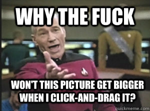Why the fuck Won't this picture get bigger when I click-and-drag it?  Annoyed Picard