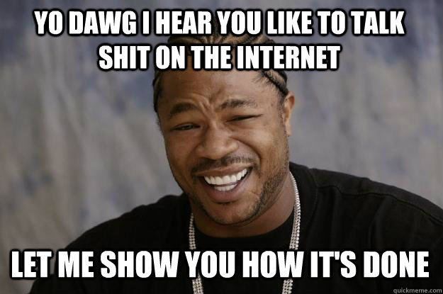 YO DAWG I HEAR YOU LIKE TO TALK SHIT ON THE INTERNET LET ME SHOW YOU HOW IT'S DONE - YO DAWG I HEAR YOU LIKE TO TALK SHIT ON THE INTERNET LET ME SHOW YOU HOW IT'S DONE  Xzibit meme