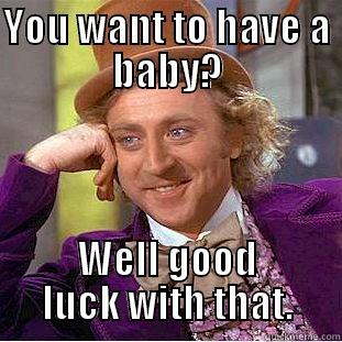 Hmmmm. Uh huh, uh huh. - YOU WANT TO HAVE A BABY? WELL GOOD LUCK WITH THAT. Condescending Wonka