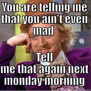 YOU ARE TELLING ME THAT YOU AIN'T EVEN MAD  TELL ME THAT AGAIN NEXT MONDAY MORNING Condescending Wonka