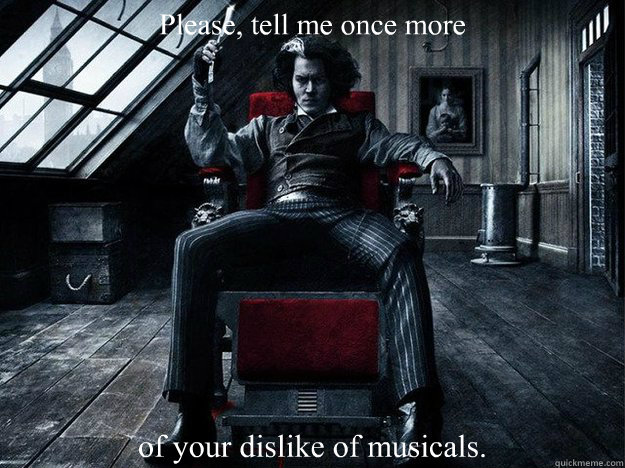 Please, tell me once more  of your dislike of musicals.  