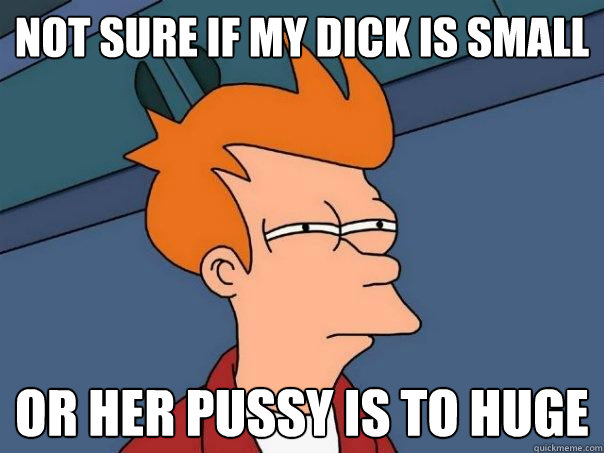 not sure if my dick is small Or her pussy is to huge  Futurama Fry