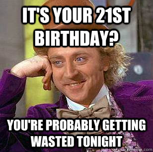 IT'S YOUR 21ST BIRTHDAY? YOU'RE PROBABLY GETTING WASTED TONIGHT  Condescending Wonka