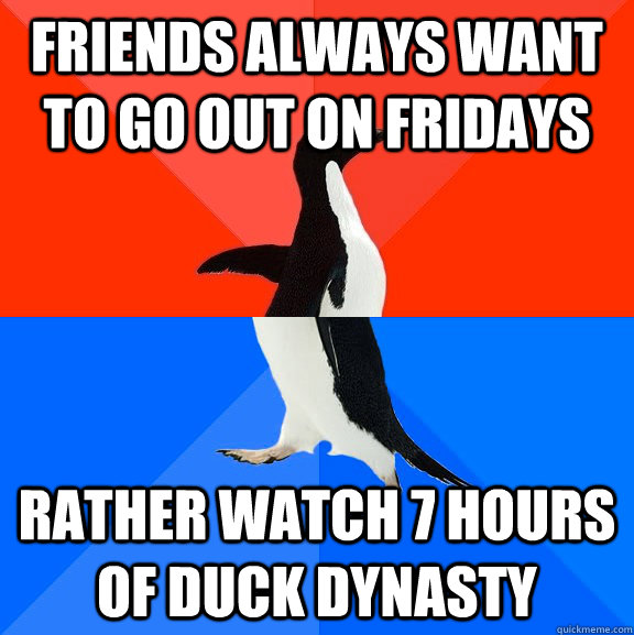friends always want to go out on fridays rather watch 7 hours of Duck Dynasty  Socially Awesome Awkward Penguin