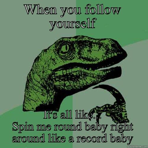 WHEN YOU FOLLOW YOURSELF IT'S ALL LIKE... SPIN ME ROUND BABY RIGHT AROUND LIKE A RECORD BABY Philosoraptor