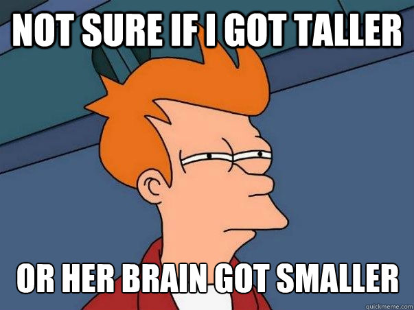 Not sure if I got taller or her brain got smaller  Not sure Fry
