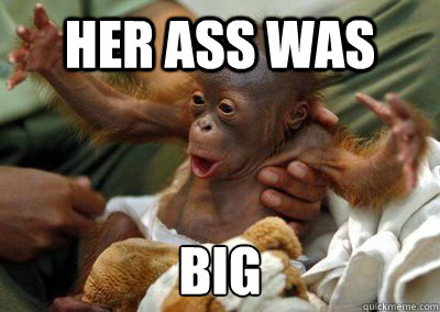 Her ass was  BIG
  