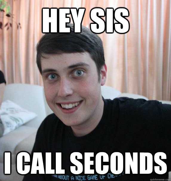 Hey sis I call seconds  Overly Attached Brother