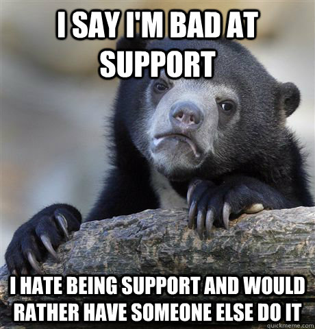 I say I'm bad at support I hate being support and would rather have someone else do it - I say I'm bad at support I hate being support and would rather have someone else do it  Confession Bear