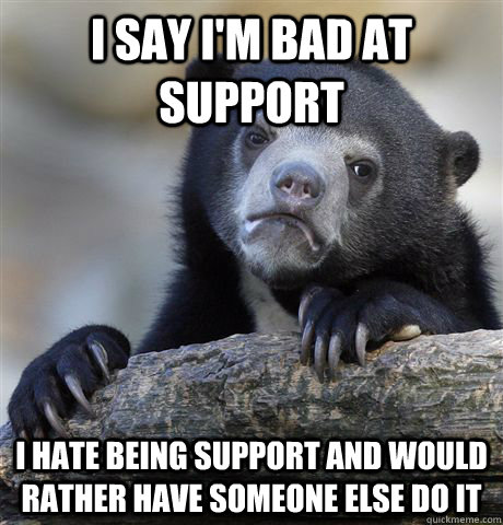 I say I'm bad at support I hate being support and would rather have someone else do it  Confession Bear