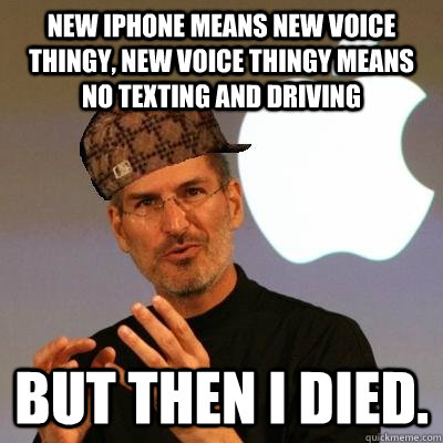 New Iphone means new voice thingy, New voice thingy means no texting and driving But then I died.  Scumbag Steve Jobs