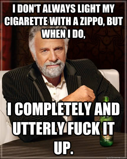I don't always light my cigarette with a zippo, but when I do,  I completely and utterly fuck it up.  The Most Interesting Man In The World
