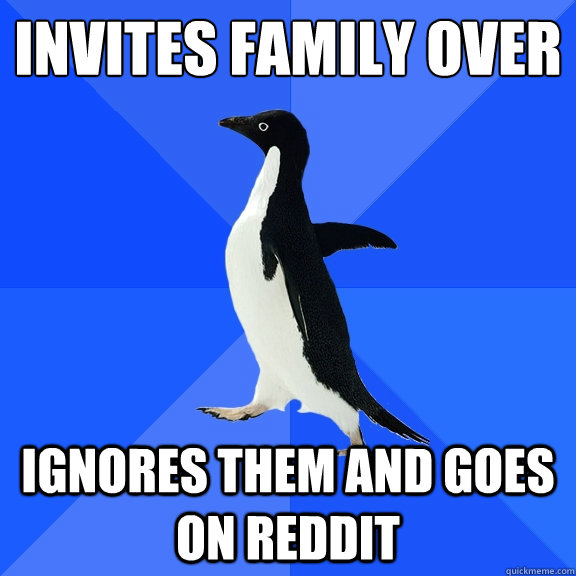 Invites family over Ignores them and goes on reddit  Socially Awkward Penguin
