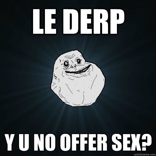 LE DERP Y U NO OFFER SEX?  Forever Alone