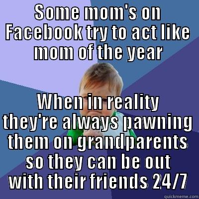 SOME MOM'S ON FACEBOOK TRY TO ACT LIKE MOM OF THE YEAR WHEN IN REALITY THEY'RE ALWAYS PAWNING THEM ON GRANDPARENTS SO THEY CAN BE OUT WITH THEIR FRIENDS 24/7 Success Kid