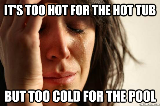 it's too hot for the hot tub but too cold for the pool  First World Problems
