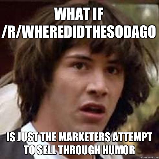 What if /r/wheredidthesodago  Is just the marketers attempt to sell through humor  conspiracy keanu