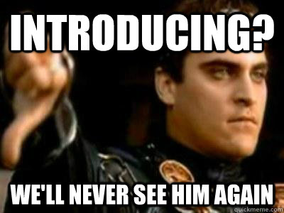 introducing? we'll never see him again  Downvoting Roman