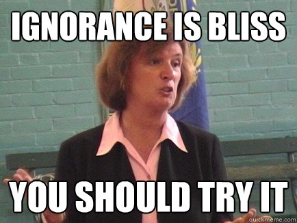 Ignorance is bliss You should try it  