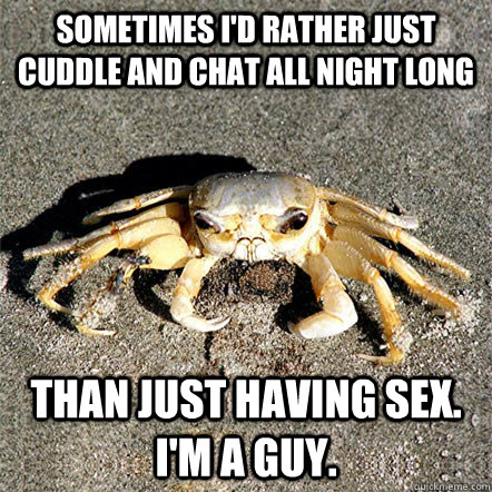 sometimes i'd rather just cuddle and chat all night long than just having sex. i'm a guy.  Confession Crab