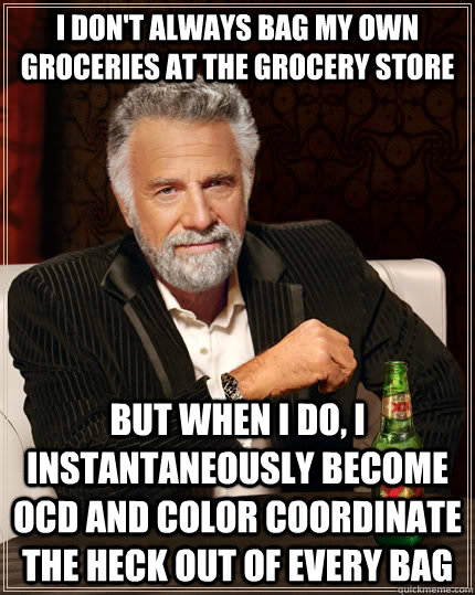 I don't always bag my own groceries at the grocery store but when I do, I instantaneously become OCD and color coordinate the heck out of every bag  The Most Interesting Man In The World