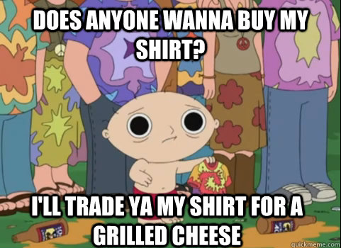 Does anyone wanna buy my shirt? i'll trade ya my shirt for a grilled cheese  