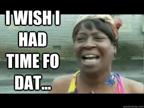 I wish i had time fo dat...  Aint nobody got time for that