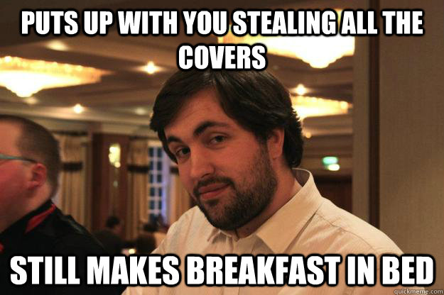 Puts up with you stealing all the covers Still makes breakfast in bed - Puts up with you stealing all the covers Still makes breakfast in bed  youshouldemployjeb