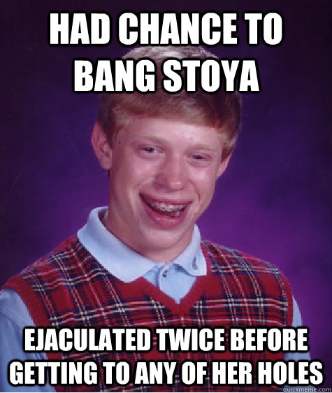 Had chance to bang Stoya ejaculated twice before getting to any of her holes  Bad Luck Brian