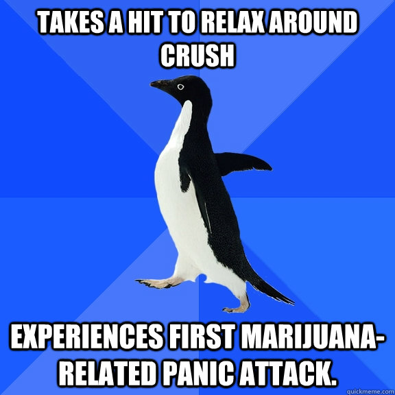 Takes a hit to relax around crush Experiences first marijuana-related panic attack.  Socially Awkward Penguin