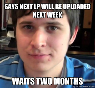 Says next lp will be uploaded next week waits two months  Chuggaaconroy