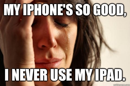 My iPhone's so good, I never use my iPad.   First World Problems