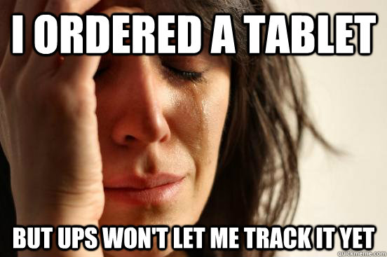 I ordered a tablet but UPS won't let me track it yet  First World Problems