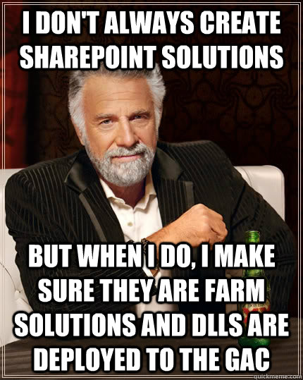 I don't always create SharePoint solutions but when i do, i make sure they are farm solutions and dlls are deployed to the gac - I don't always create SharePoint solutions but when i do, i make sure they are farm solutions and dlls are deployed to the gac  The Most Interesting Man In The World