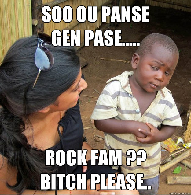 SOO OU PANSE 
GEN PASE..... ROCK FAM ??
BITCH PLEASE..  Skeptical Third World Kid
