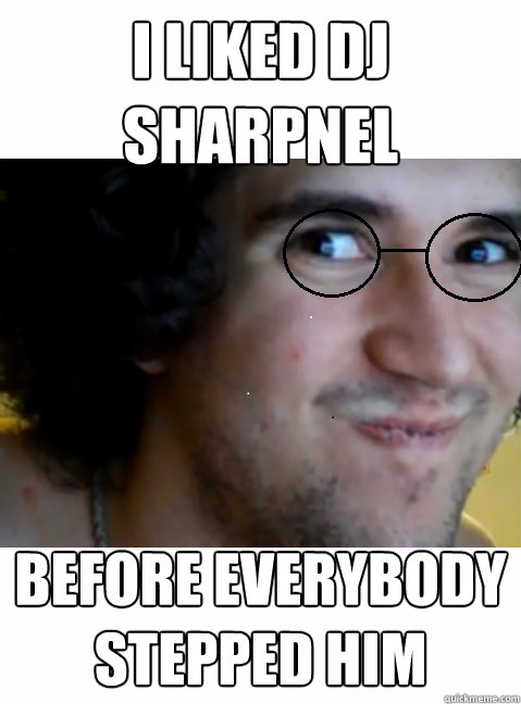 i liked dj sharpnel before everybody stepped him  HIPSTER STEPMANIA